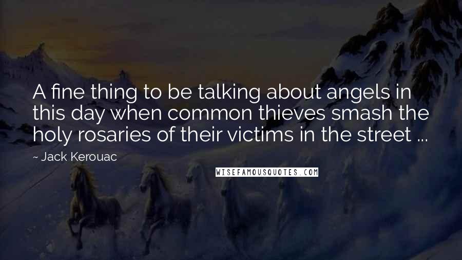 Jack Kerouac Quotes: A fine thing to be talking about angels in this day when common thieves smash the holy rosaries of their victims in the street ...