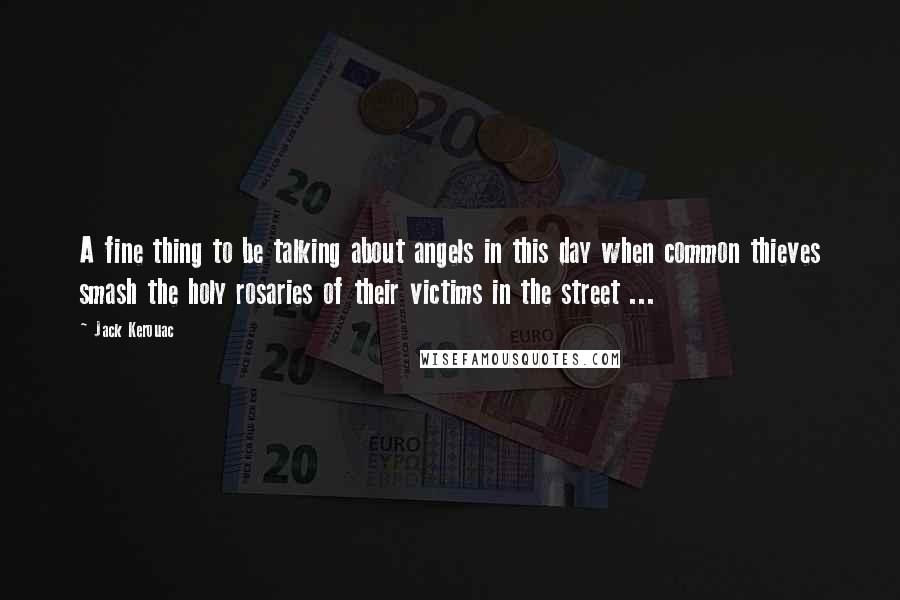 Jack Kerouac Quotes: A fine thing to be talking about angels in this day when common thieves smash the holy rosaries of their victims in the street ...