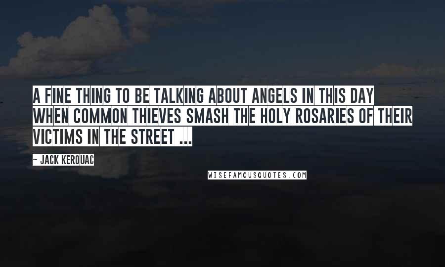 Jack Kerouac Quotes: A fine thing to be talking about angels in this day when common thieves smash the holy rosaries of their victims in the street ...