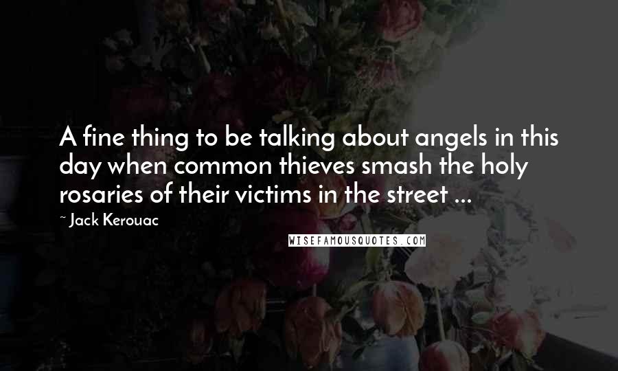 Jack Kerouac Quotes: A fine thing to be talking about angels in this day when common thieves smash the holy rosaries of their victims in the street ...