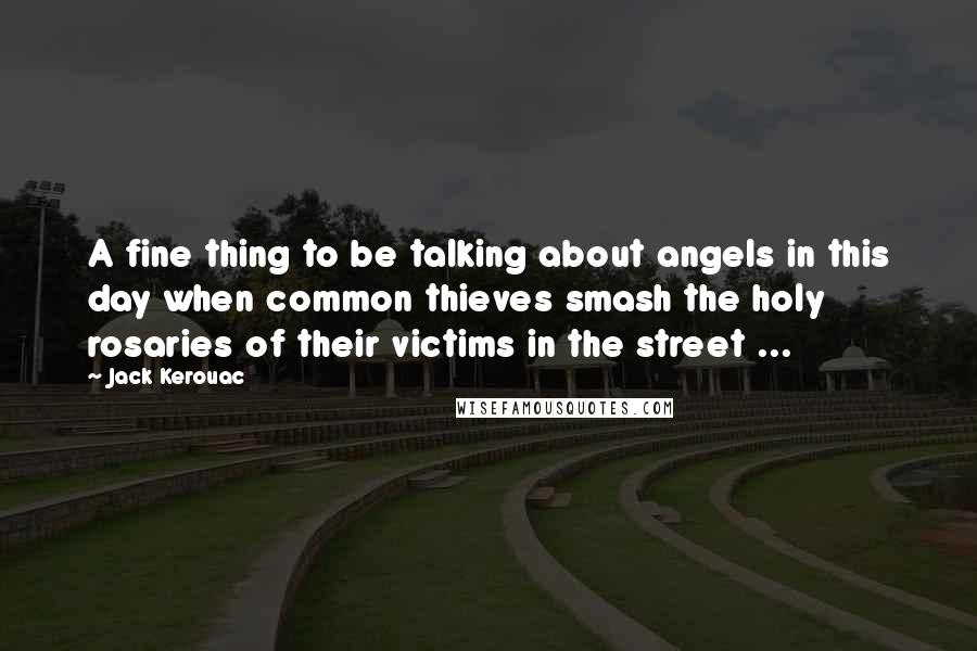 Jack Kerouac Quotes: A fine thing to be talking about angels in this day when common thieves smash the holy rosaries of their victims in the street ...