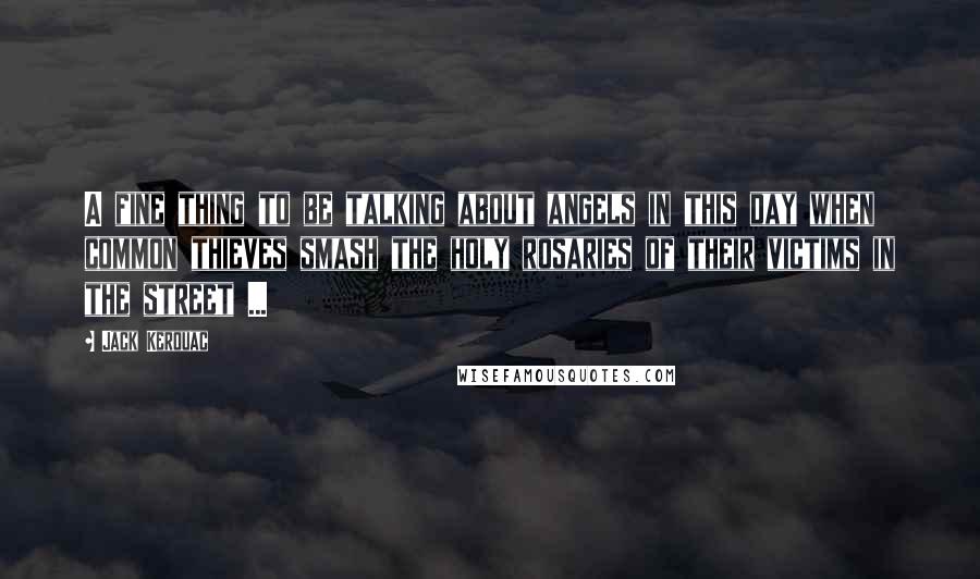 Jack Kerouac Quotes: A fine thing to be talking about angels in this day when common thieves smash the holy rosaries of their victims in the street ...