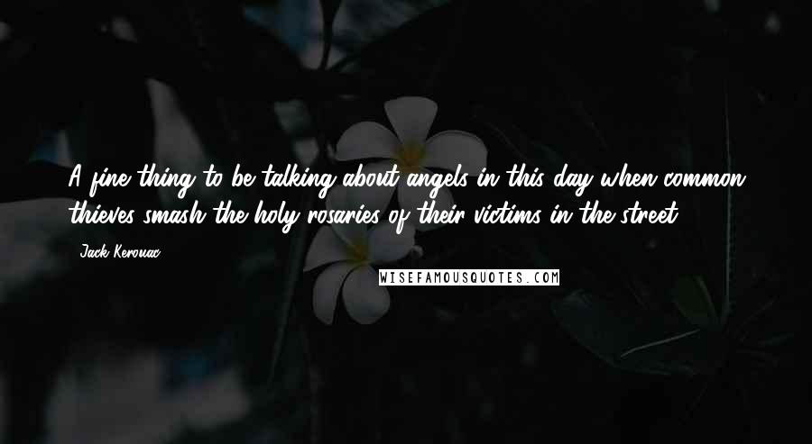 Jack Kerouac Quotes: A fine thing to be talking about angels in this day when common thieves smash the holy rosaries of their victims in the street ...