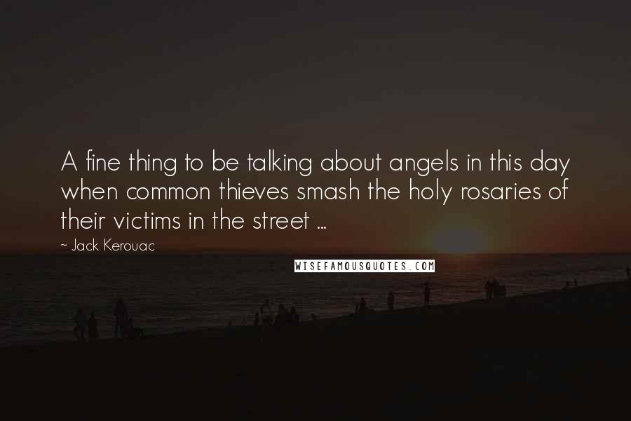 Jack Kerouac Quotes: A fine thing to be talking about angels in this day when common thieves smash the holy rosaries of their victims in the street ...