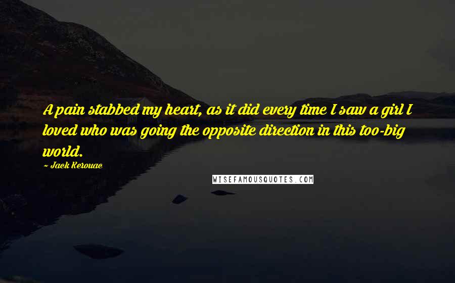 Jack Kerouac Quotes: A pain stabbed my heart, as it did every time I saw a girl I loved who was going the opposite direction in this too-big world.