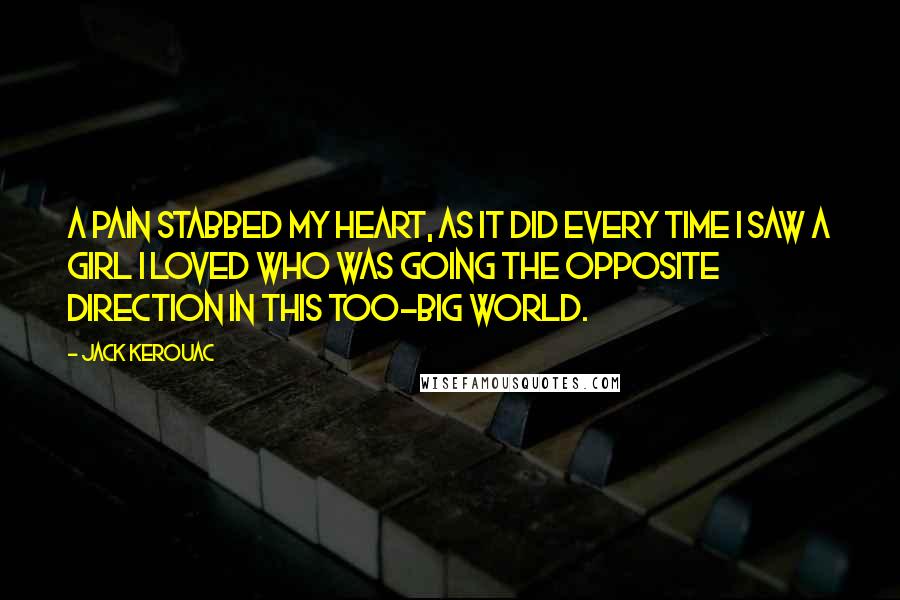 Jack Kerouac Quotes: A pain stabbed my heart, as it did every time I saw a girl I loved who was going the opposite direction in this too-big world.