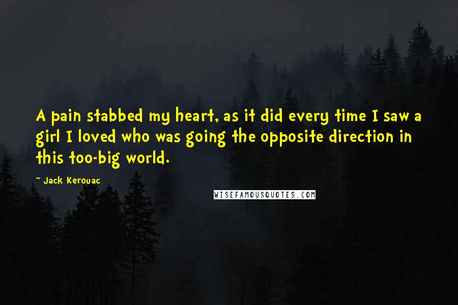 Jack Kerouac Quotes: A pain stabbed my heart, as it did every time I saw a girl I loved who was going the opposite direction in this too-big world.