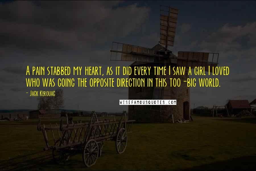 Jack Kerouac Quotes: A pain stabbed my heart, as it did every time I saw a girl I loved who was going the opposite direction in this too-big world.