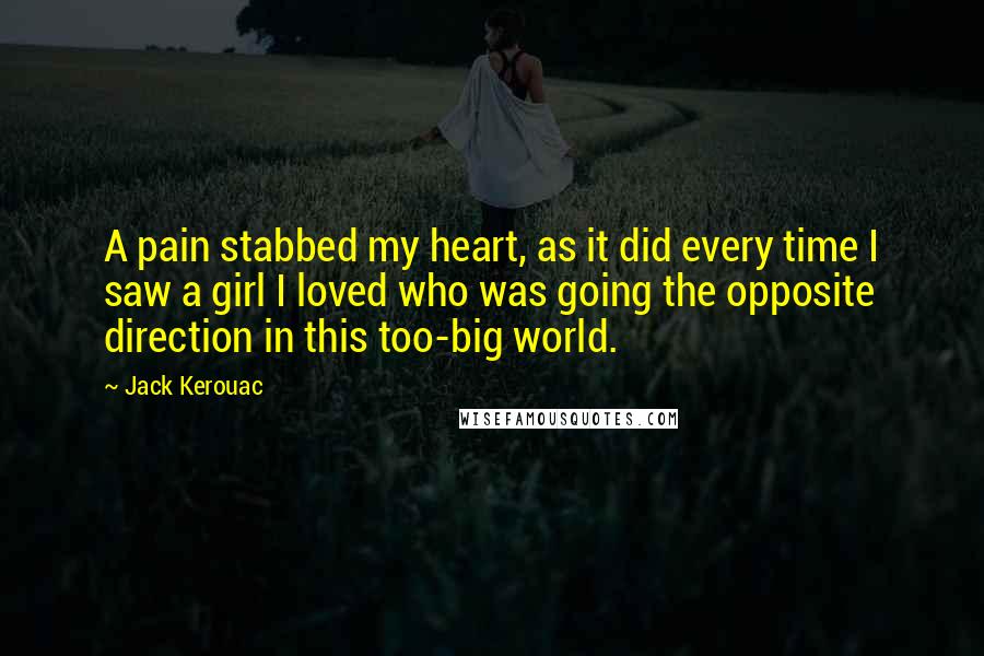 Jack Kerouac Quotes: A pain stabbed my heart, as it did every time I saw a girl I loved who was going the opposite direction in this too-big world.