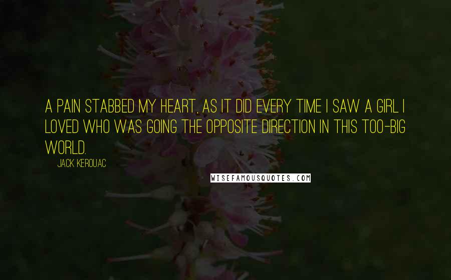 Jack Kerouac Quotes: A pain stabbed my heart, as it did every time I saw a girl I loved who was going the opposite direction in this too-big world.