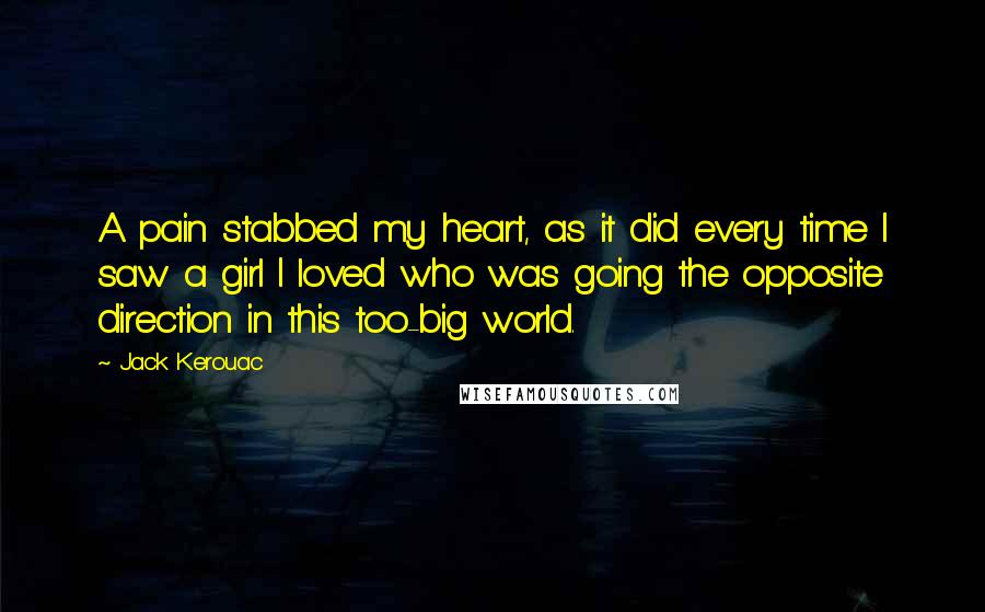 Jack Kerouac Quotes: A pain stabbed my heart, as it did every time I saw a girl I loved who was going the opposite direction in this too-big world.
