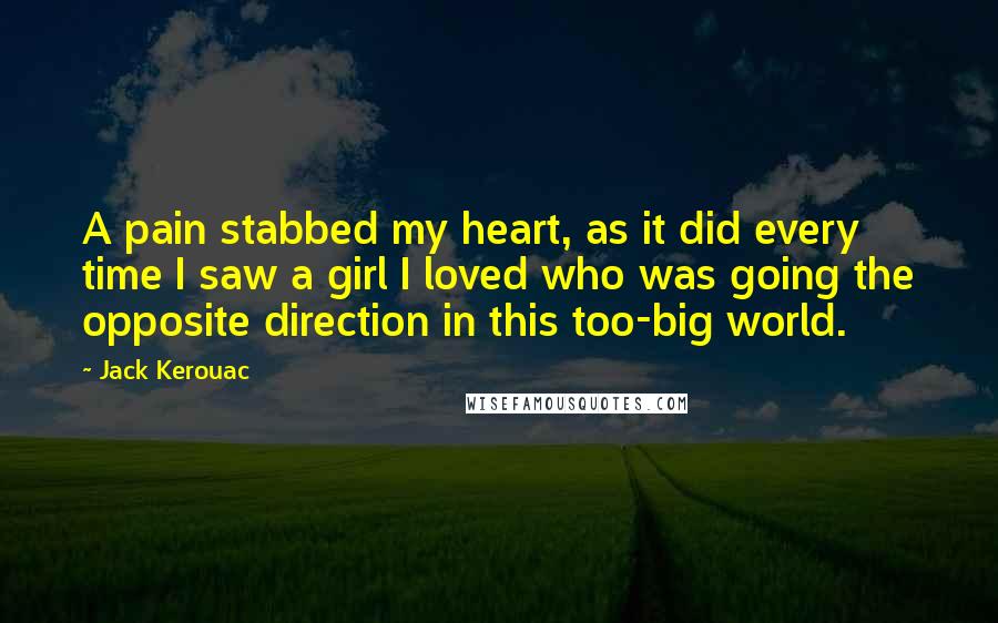 Jack Kerouac Quotes: A pain stabbed my heart, as it did every time I saw a girl I loved who was going the opposite direction in this too-big world.