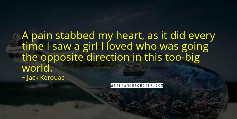 Jack Kerouac Quotes: A pain stabbed my heart, as it did every time I saw a girl I loved who was going the opposite direction in this too-big world.