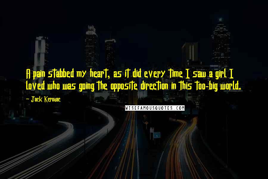 Jack Kerouac Quotes: A pain stabbed my heart, as it did every time I saw a girl I loved who was going the opposite direction in this too-big world.