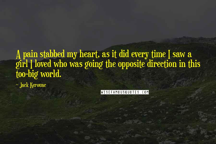 Jack Kerouac Quotes: A pain stabbed my heart, as it did every time I saw a girl I loved who was going the opposite direction in this too-big world.