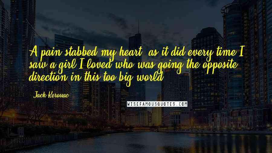 Jack Kerouac Quotes: A pain stabbed my heart, as it did every time I saw a girl I loved who was going the opposite direction in this too-big world.