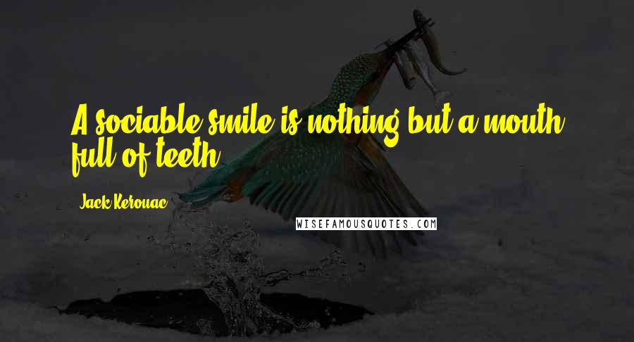 Jack Kerouac Quotes: A sociable smile is nothing but a mouth full of teeth