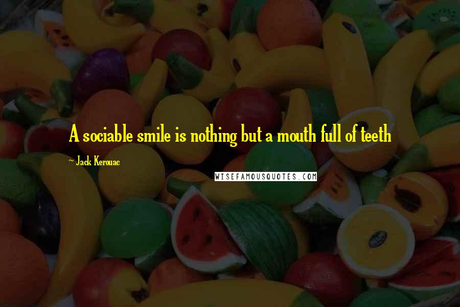 Jack Kerouac Quotes: A sociable smile is nothing but a mouth full of teeth