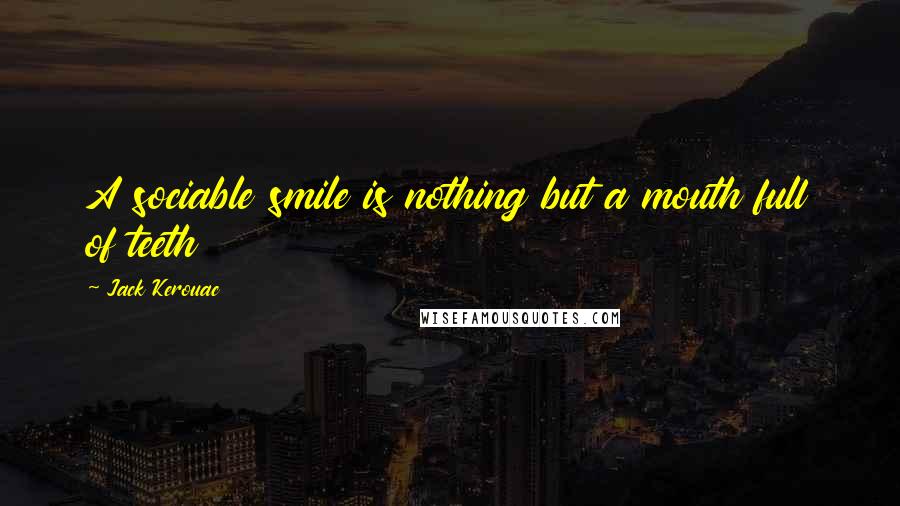 Jack Kerouac Quotes: A sociable smile is nothing but a mouth full of teeth