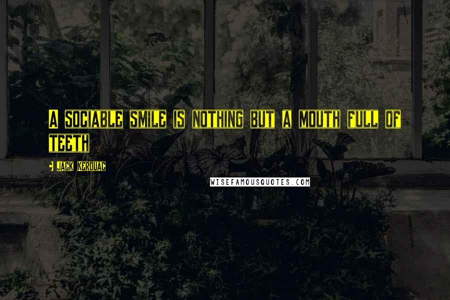 Jack Kerouac Quotes: A sociable smile is nothing but a mouth full of teeth