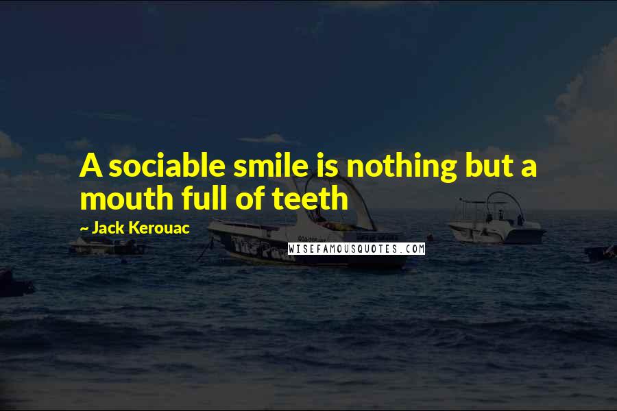 Jack Kerouac Quotes: A sociable smile is nothing but a mouth full of teeth