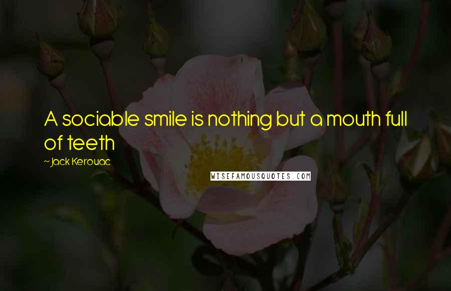 Jack Kerouac Quotes: A sociable smile is nothing but a mouth full of teeth