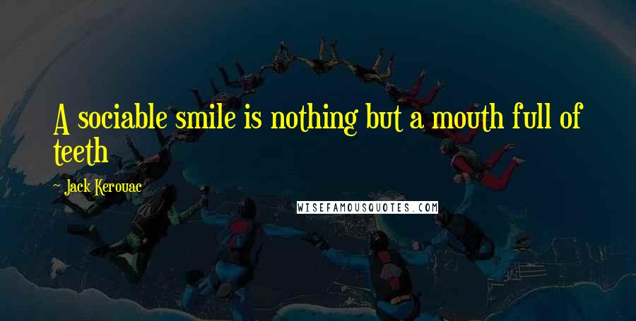 Jack Kerouac Quotes: A sociable smile is nothing but a mouth full of teeth