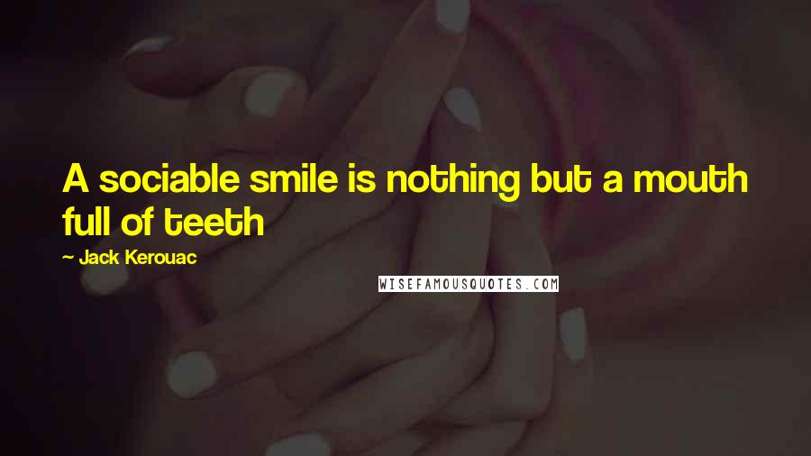 Jack Kerouac Quotes: A sociable smile is nothing but a mouth full of teeth