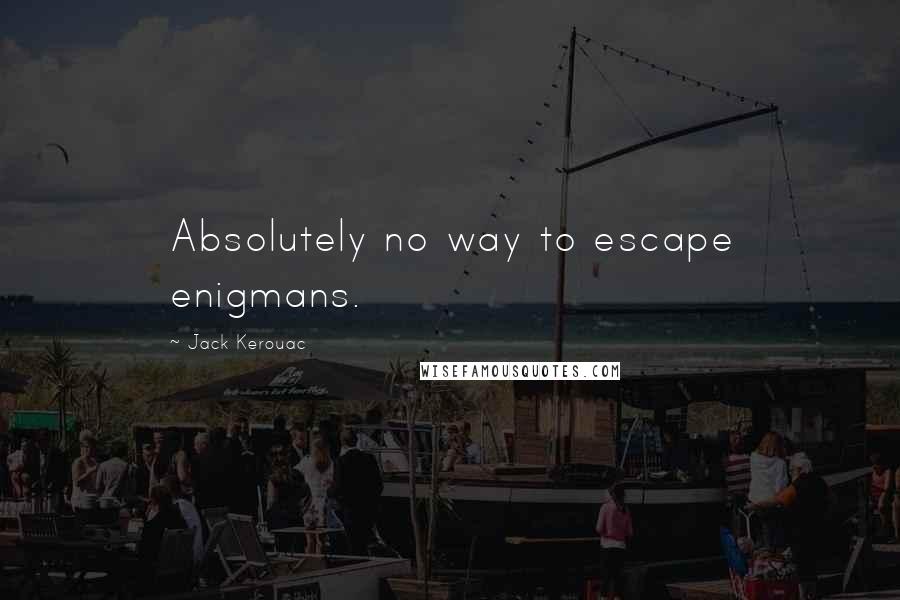 Jack Kerouac Quotes: Absolutely no way to escape enigmans.