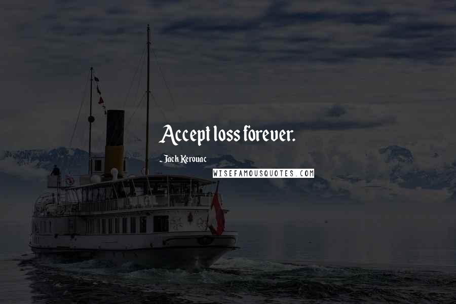 Jack Kerouac Quotes: Accept loss forever. 