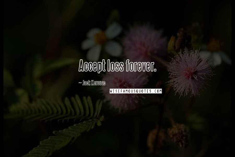 Jack Kerouac Quotes: Accept loss forever. 