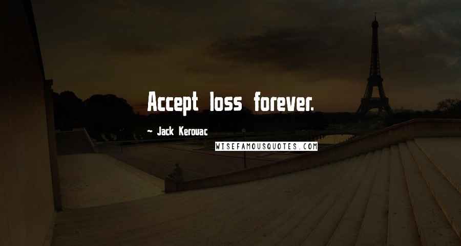 Jack Kerouac Quotes: Accept loss forever. 