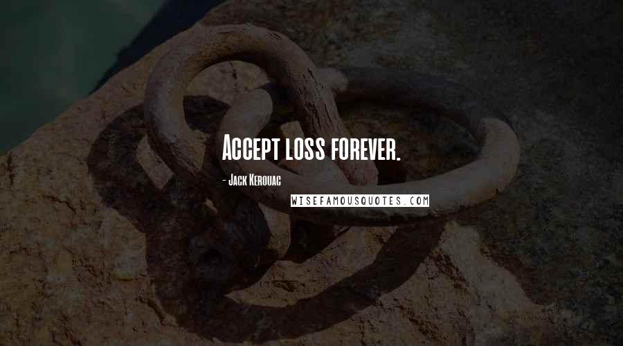 Jack Kerouac Quotes: Accept loss forever. 