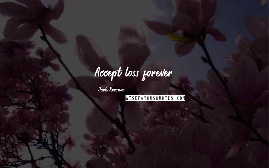 Jack Kerouac Quotes: Accept loss forever. 