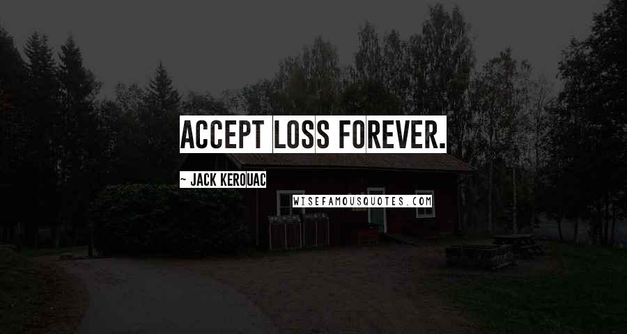 Jack Kerouac Quotes: Accept loss forever. 