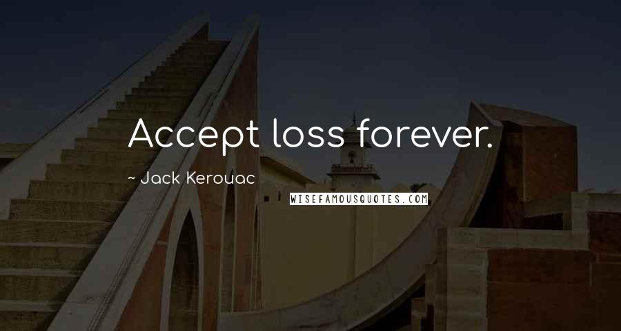 Jack Kerouac Quotes: Accept loss forever. 