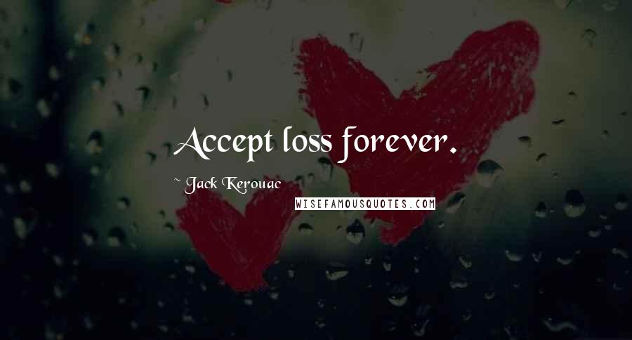 Jack Kerouac Quotes: Accept loss forever. 