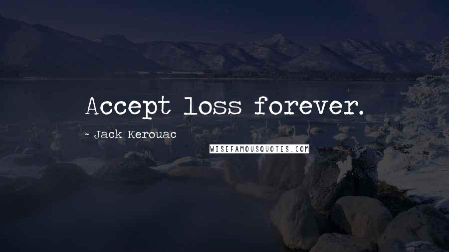 Jack Kerouac Quotes: Accept loss forever. 