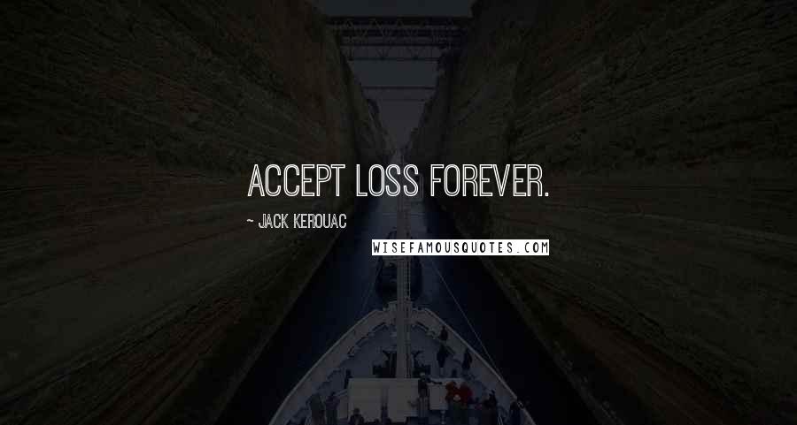 Jack Kerouac Quotes: Accept loss forever. 