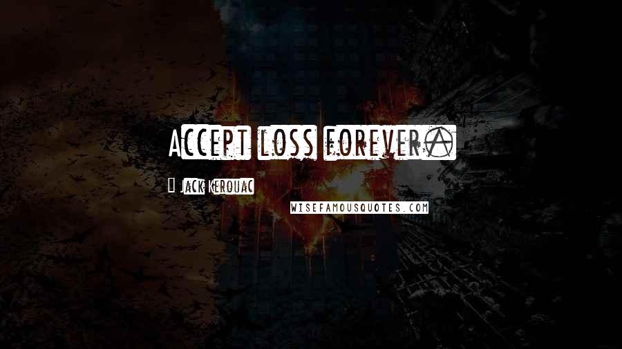 Jack Kerouac Quotes: Accept loss forever. 