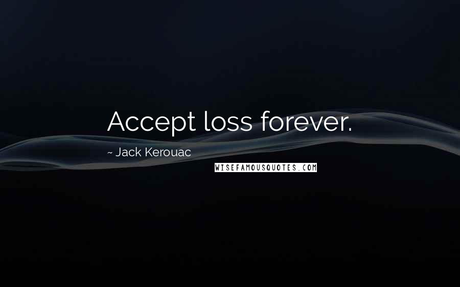 Jack Kerouac Quotes: Accept loss forever. 