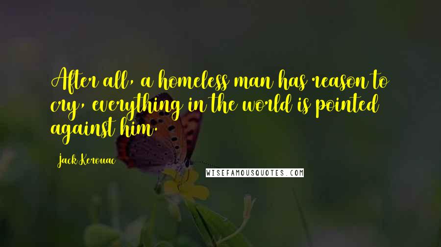 Jack Kerouac Quotes: After all, a homeless man has reason to cry, everything in the world is pointed against him.