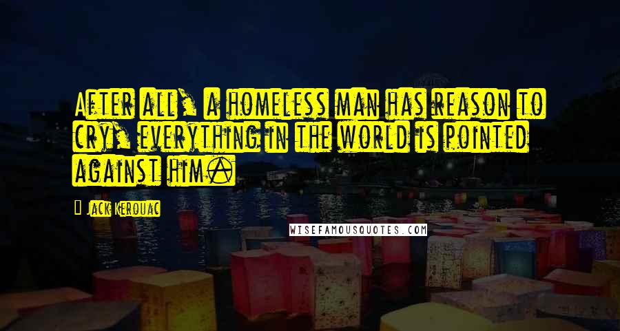 Jack Kerouac Quotes: After all, a homeless man has reason to cry, everything in the world is pointed against him.