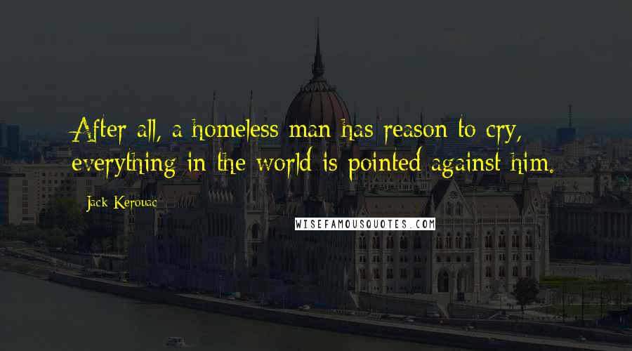 Jack Kerouac Quotes: After all, a homeless man has reason to cry, everything in the world is pointed against him.