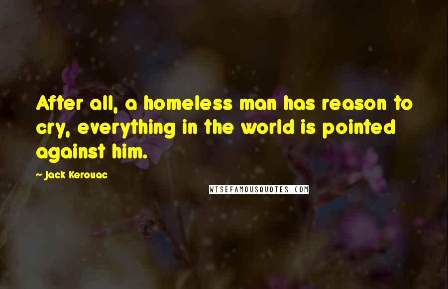 Jack Kerouac Quotes: After all, a homeless man has reason to cry, everything in the world is pointed against him.