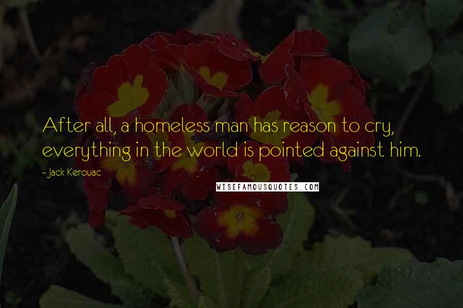 Jack Kerouac Quotes: After all, a homeless man has reason to cry, everything in the world is pointed against him.