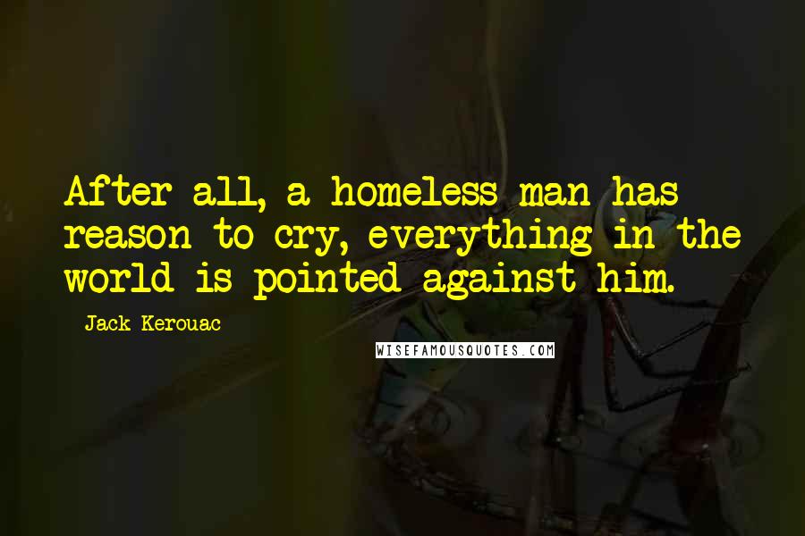 Jack Kerouac Quotes: After all, a homeless man has reason to cry, everything in the world is pointed against him.