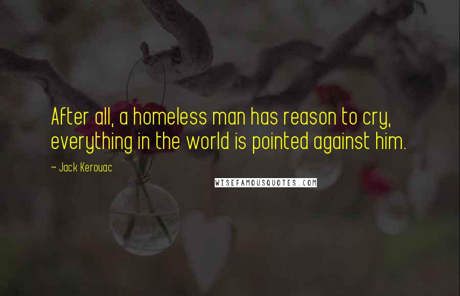 Jack Kerouac Quotes: After all, a homeless man has reason to cry, everything in the world is pointed against him.