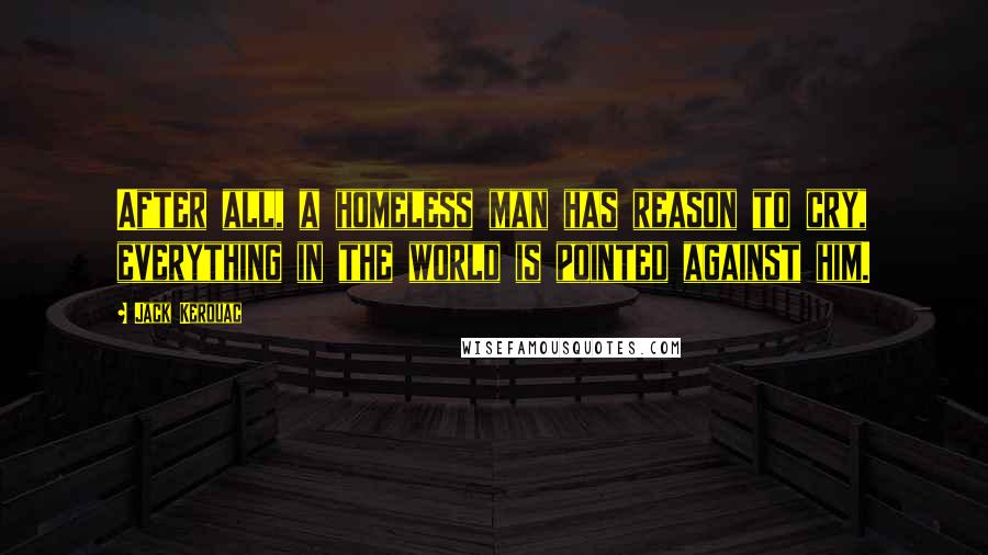 Jack Kerouac Quotes: After all, a homeless man has reason to cry, everything in the world is pointed against him.