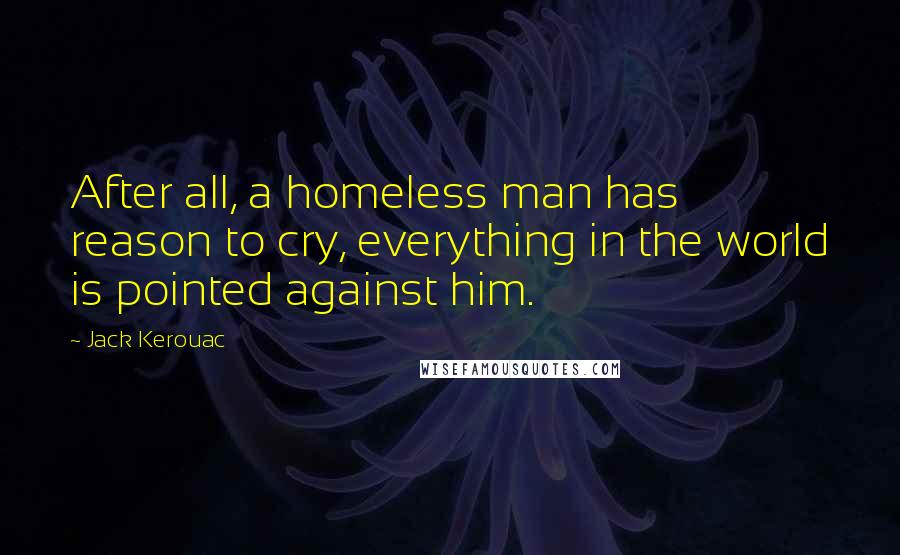 Jack Kerouac Quotes: After all, a homeless man has reason to cry, everything in the world is pointed against him.